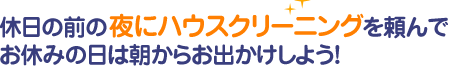 休日の前の夜にハウスクリーニングを頼んでお休みの日は朝から休みはお出かけしよう